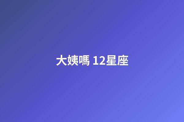大姨嗎 12星座-第1張-星座運勢-玄機派